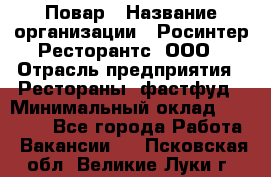 Повар › Название организации ­ Росинтер Ресторантс, ООО › Отрасль предприятия ­ Рестораны, фастфуд › Минимальный оклад ­ 30 000 - Все города Работа » Вакансии   . Псковская обл.,Великие Луки г.